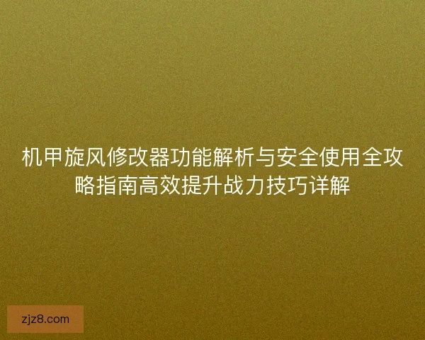 机甲旋风修改器功能解析与安全使用全攻略指南高效提升战力技巧详解