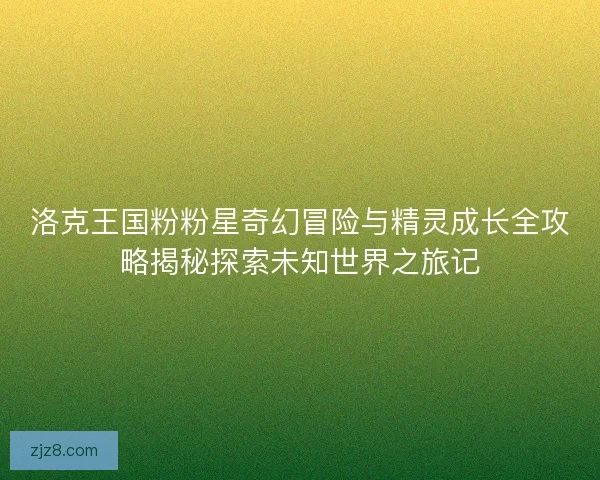 洛克王国粉粉星奇幻冒险与精灵成长全攻略揭秘探索未知世界之旅记