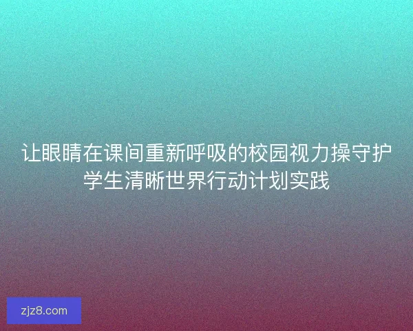 让眼睛在课间重新呼吸的校园视力操守护学生清晰世界行动计划实践