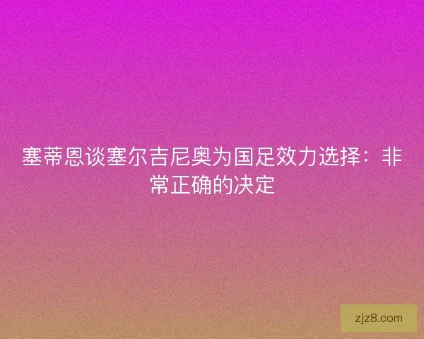 塞蒂恩谈塞尔吉尼奥为国足效力选择：非常正确的决定