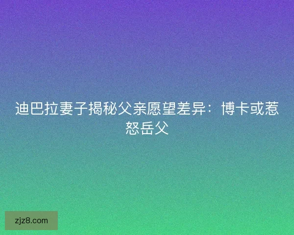 迪巴拉妻子揭秘父亲愿望差异：博卡或惹怒岳父