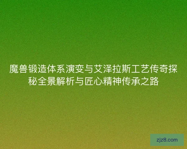 魔兽锻造体系演变与艾泽拉斯工艺传奇探秘全景解析与匠心精神传承之路