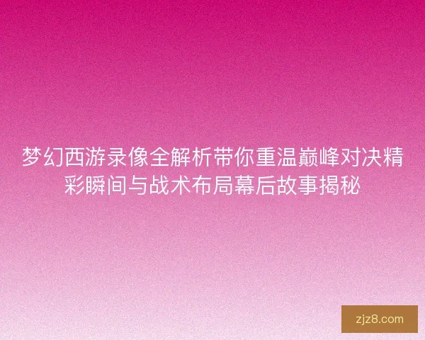 梦幻西游录像全解析带你重温巅峰对决精彩瞬间与战术布局幕后故事揭秘